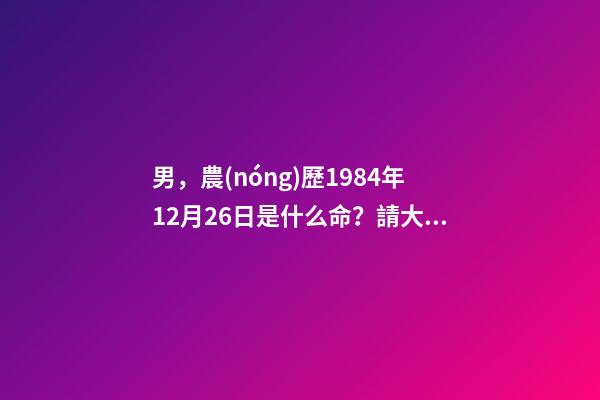 男，農(nóng)歷1984年12月26日是什么命？請大師幫助算一下，適合做什么，小弟拜謝 陰歷1984年臘月26的鼠命運(yùn)如何-第1張-觀點(diǎn)-玄機(jī)派